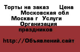 Торты на заказ.  › Цена ­ 800 - Московская обл., Москва г. Услуги » Организация праздников   